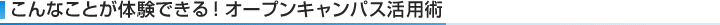 こんなことが体験できる!オープンキャンパス活用術