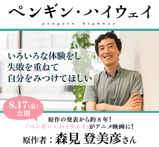 いろいろな体験をし失敗を重ねて自分をみつけてほしい 8月17日(金)公開 映画『ペンギン・ハイウェイ』 原作者:森見登美彦さん